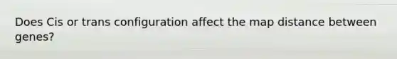 Does Cis or trans configuration affect the map distance between genes?