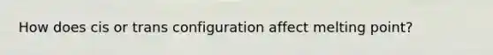 How does cis or trans configuration affect melting point?