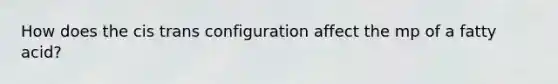 How does the cis trans configuration affect the mp of a fatty acid?