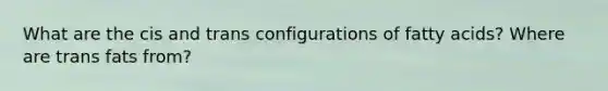What are the cis and trans configurations of fatty acids? Where are trans fats from?