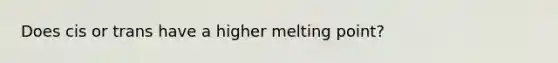 Does cis or trans have a higher melting point?