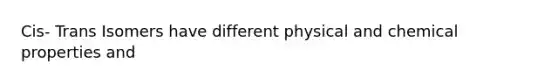 Cis- Trans Isomers have different physical and chemical properties and