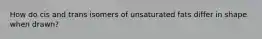 How do cis and trans isomers of unsaturated fats differ in shape when drawn?