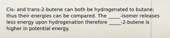 Cis- and trans-2-butene can both be hydrogenated to butane; thus their energies can be compared. The _____-isomer releases less energy upon hydrogenation therefore _____-2-butene is higher in potential energy.