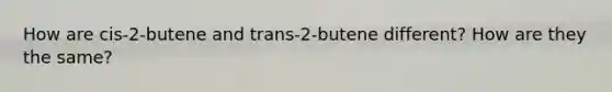 How are cis-2-butene and trans-2-butene different? How are they the same?