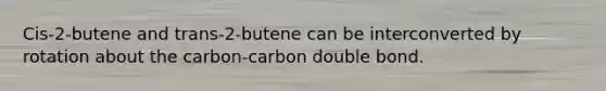 Cis-2-butene and trans-2-butene can be interconverted by rotation about the carbon-carbon double bond.