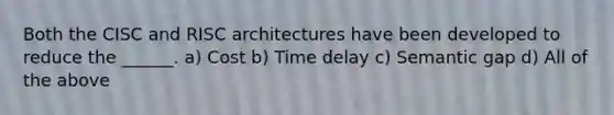 Both the CISC and RISC architectures have been developed to reduce the ______. a) Cost b) Time delay c) Semantic gap d) All of the above