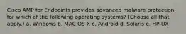 Cisco AMP for Endpoints provides advanced malware protection for which of the following operating systems? (Choose all that apply.) a. Windows b. MAC OS X c. Android d. Solaris e. HP-UX