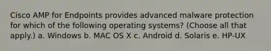 Cisco AMP for Endpoints provides advanced malware protection for which of the following operating systems? (Choose all that apply.) a. Windows b. MAC OS X c. Android d. Solaris e. HP-UX