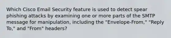 Which Cisco Email Security feature is used to detect spear phishing attacks by examining one or more parts of the SMTP message for manipulation, including the "Envelope-From," "Reply To," and "From" headers?