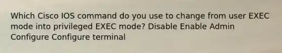 Which Cisco IOS command do you use to change from user EXEC mode into privileged EXEC mode? Disable Enable Admin Configure Configure terminal