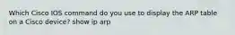 Which Cisco IOS command do you use to display the ARP table on a Cisco device? show ip arp