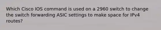 Which Cisco IOS command is used on a 2960 switch to change the switch forwarding ASIC settings to make space for IPv4 routes?