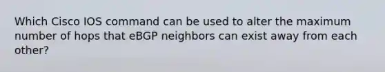 Which Cisco IOS command can be used to alter the maximum number of hops that eBGP neighbors can exist away from each other?