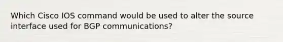 Which Cisco IOS command would be used to alter the source interface used for BGP communications?