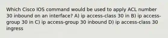 Which Cisco IOS command would be used to apply ACL number 30 inbound on an interface? A) ip access-class 30 in B) ip access-group 30 in C) ip access-group 30 inbound D) ip access-class 30 ingress