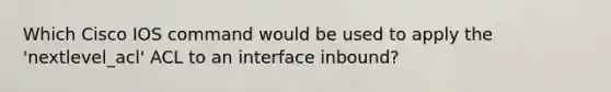 Which Cisco IOS command would be used to apply the 'nextlevel_acl' ACL to an interface inbound?