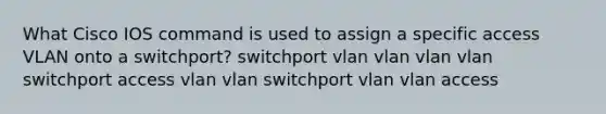 What Cisco IOS command is used to assign a specific access VLAN onto a switchport? switchport vlan vlan vlan vlan switchport access vlan vlan switchport vlan vlan access