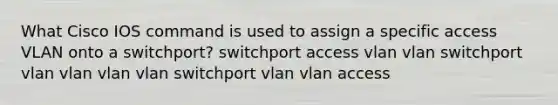 What Cisco IOS command is used to assign a specific access VLAN onto a switchport? switchport access vlan vlan switchport vlan vlan vlan vlan switchport vlan vlan access