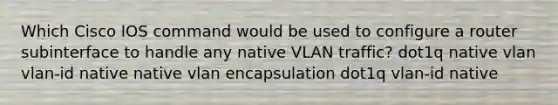 Which Cisco IOS command would be used to configure a router subinterface to handle any native VLAN traffic? dot1q native vlan vlan-id native native vlan encapsulation dot1q vlan-id native