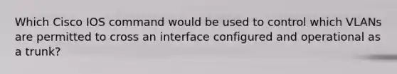 Which Cisco IOS command would be used to control which VLANs are permitted to cross an interface configured and operational as a trunk?