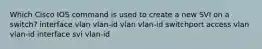 Which Cisco IOS command is used to create a new SVI on a switch? interface vlan vlan-id vlan vlan-id switchport access vlan vlan-id interface svi vlan-id