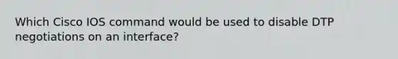 Which Cisco IOS command would be used to disable DTP negotiations on an interface?