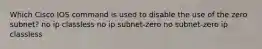 Which Cisco IOS command is used to disable the use of the zero subnet? no ip classless no ip subnet-zero no subnet-zero ip classless