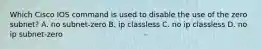 Which Cisco IOS command is used to disable the use of the zero subnet? A. no subnet-zero B. ip classless C. no ip classless D. no ip subnet-zero