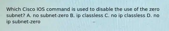 Which Cisco IOS command is used to disable the use of the zero subnet? A. no subnet-zero B. ip classless C. no ip classless D. no ip subnet-zero