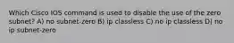 Which Cisco IOS command is used to disable the use of the zero subnet? A) no subnet-zero B) ip classless C) no ip classless D) no ip subnet-zero