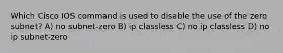 Which Cisco IOS command is used to disable the use of the zero subnet? A) no subnet-zero B) ip classless C) no ip classless D) no ip subnet-zero