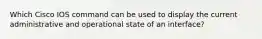 Which Cisco IOS command can be used to display the current administrative and operational state of an interface?