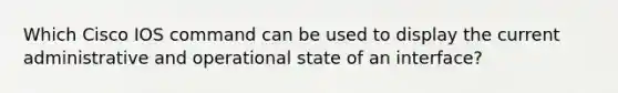 Which Cisco IOS command can be used to display the current administrative and operational state of an interface?