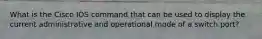 What is the Cisco IOS command that can be used to display the current administrative and operational mode of a switch port?