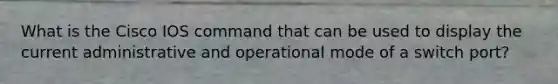 What is the Cisco IOS command that can be used to display the current administrative and operational mode of a switch port?