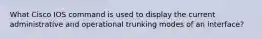 What Cisco IOS command is used to display the current administrative and operational trunking modes of an interface?