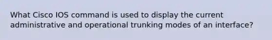 What Cisco IOS command is used to display the current administrative and operational trunking modes of an interface?
