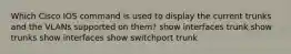 Which Cisco IOS command is used to display the current trunks and the VLANs supported on them? show interfaces trunk show trunks show interfaces show switchport trunk