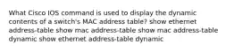 What Cisco IOS command is used to display the dynamic contents of a switch's MAC address table? show ethernet address-table show mac address-table show mac address-table dynamic show ethernet address-table dynamic