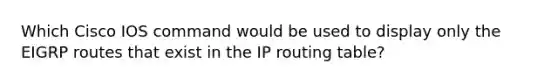 Which Cisco IOS command would be used to display only the EIGRP routes that exist in the IP routing table?