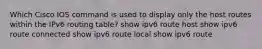 Which Cisco IOS command is used to display only the host routes within the IPv6 routing table? show ipv6 route host show ipv6 route connected show ipv6 route local show ipv6 route