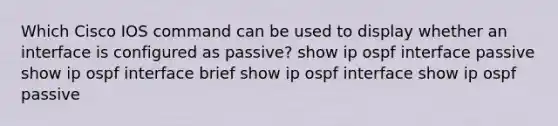 Which Cisco IOS command can be used to display whether an interface is configured as passive? show ip ospf interface passive show ip ospf interface brief show ip ospf interface show ip ospf passive