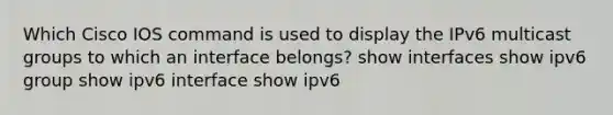 Which Cisco IOS command is used to display the IPv6 multicast groups to which an interface belongs? show interfaces show ipv6 group show ipv6 interface show ipv6