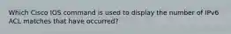 Which Cisco IOS command is used to display the number of IPv6 ACL matches that have occurred?