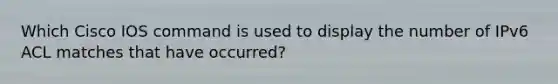 Which Cisco IOS command is used to display the number of IPv6 ACL matches that have occurred?