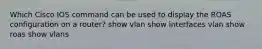 Which Cisco IOS command can be used to display the ROAS configuration on a router? show vlan show interfaces vlan show roas show vlans