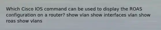 Which Cisco IOS command can be used to display the ROAS configuration on a router? show vlan show interfaces vlan show roas show vlans