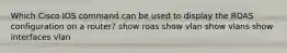 Which Cisco IOS command can be used to display the ROAS configuration on a router? show roas show vlan show vlans show interfaces vlan