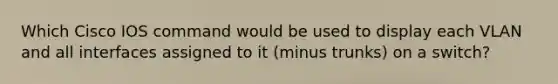 Which Cisco IOS command would be used to display each VLAN and all interfaces assigned to it (minus trunks) on a switch?